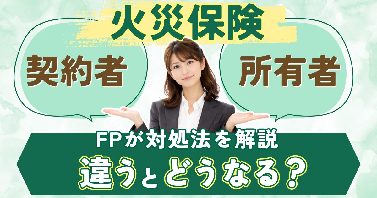 火災保険の契約者と所有者が違うとどうなる？対処法をFPが解説